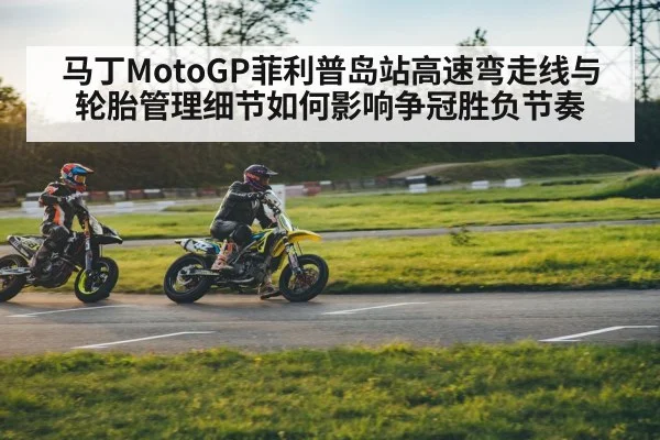 马丁MotoGP菲利普岛站高速弯走线与轮胎管理细节如何影响争冠胜负节奏（esports score）