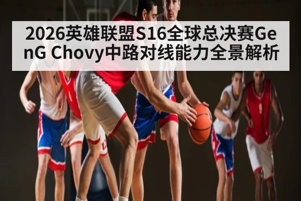 2026英雄联盟S16全球总决赛GenG Chovy中路对线能力全景解析（esports score）