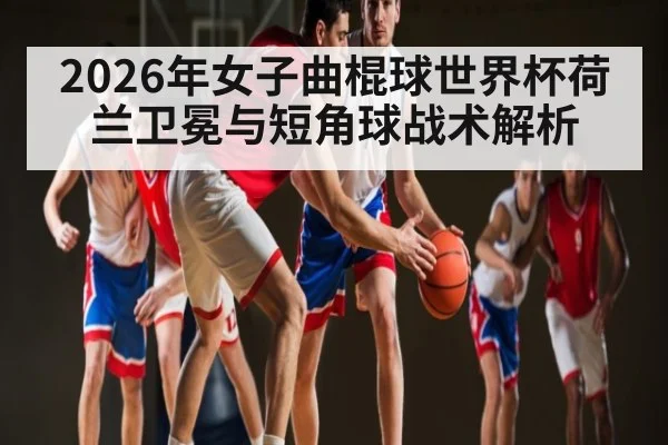 2026年女子曲棍球世界杯荷兰卫冕与短角球战术解析（esports score）
