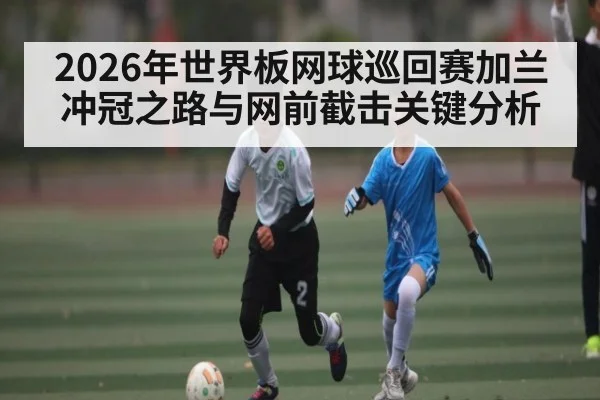 2026年世界板网球巡回赛加兰冲冠之路与网前截击关键分析（esports score）