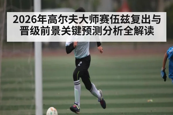 2026年高尔夫大师赛伍兹复出与晋级前景关键预测分析全解读（esports score）