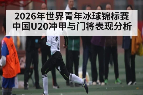 2026年世界青年冰球锦标赛中国U20冲甲与门将表现分析（esports score）