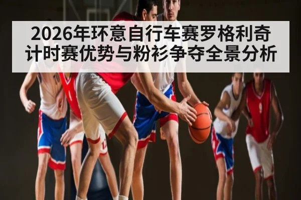 2026年环意自行车赛罗格利奇计时赛优势与粉衫争夺全景分析 | esports score