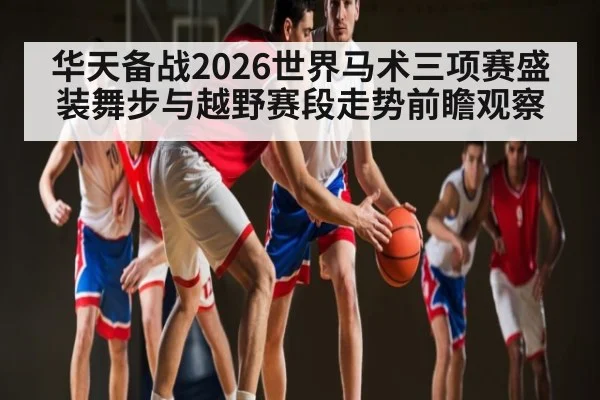 华天备战2026世界马术三项赛盛装舞步与越野赛段走势前瞻观察（esports score）